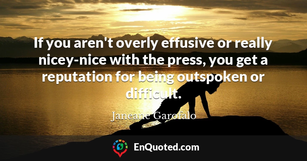 If you aren't overly effusive or really nicey-nice with the press, you get a reputation for being outspoken or difficult.