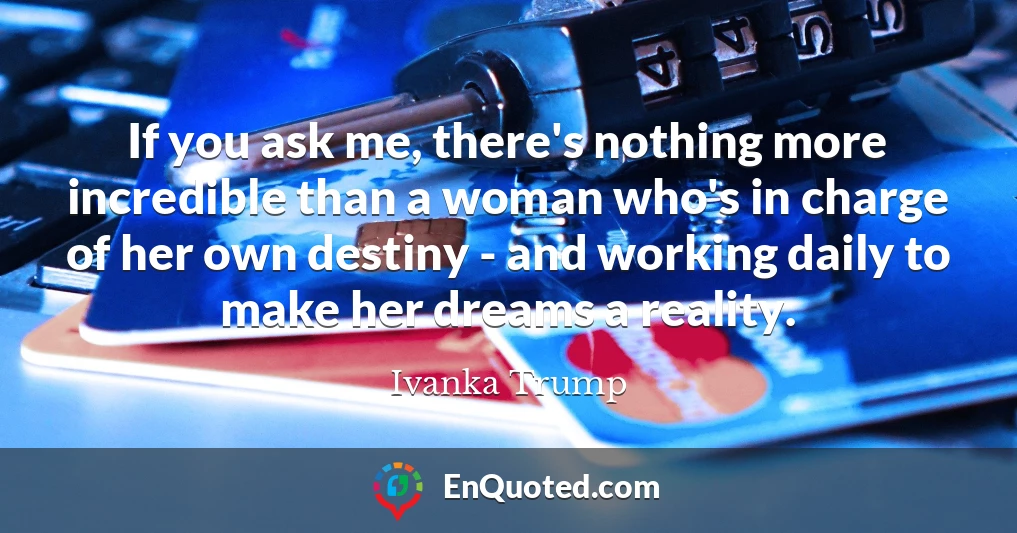 If you ask me, there's nothing more incredible than a woman who's in charge of her own destiny - and working daily to make her dreams a reality.