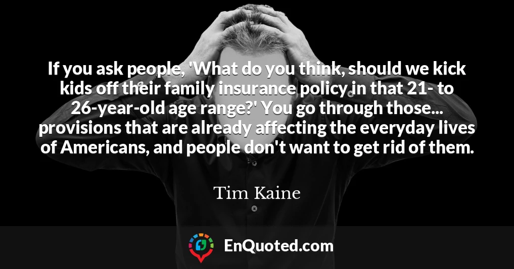 If you ask people, 'What do you think, should we kick kids off their family insurance policy in that 21- to 26-year-old age range?' You go through those... provisions that are already affecting the everyday lives of Americans, and people don't want to get rid of them.
