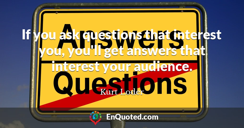 If you ask questions that interest you, you'll get answers that interest your audience.