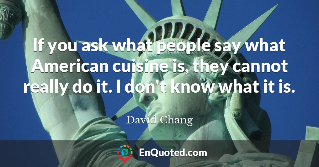 If you ask what people say what American cuisine is, they cannot really do it. I don't know what it is.