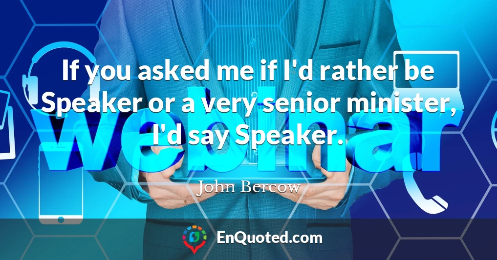 If you asked me if I'd rather be Speaker or a very senior minister, I'd say Speaker.