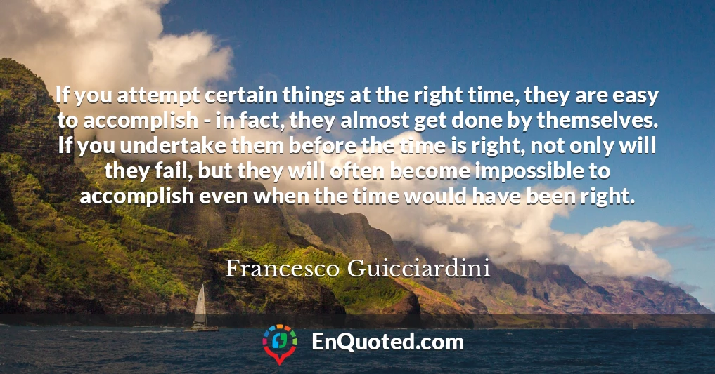 If you attempt certain things at the right time, they are easy to accomplish - in fact, they almost get done by themselves. If you undertake them before the time is right, not only will they fail, but they will often become impossible to accomplish even when the time would have been right.