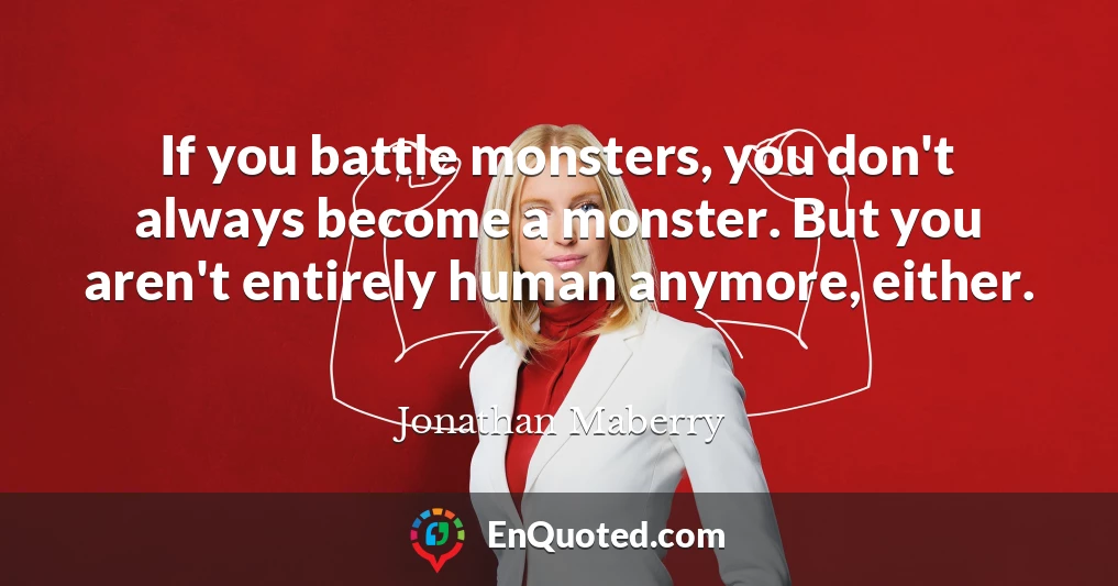 If you battle monsters, you don't always become a monster. But you aren't entirely human anymore, either.