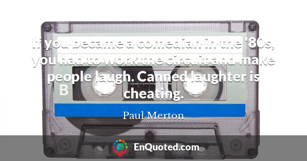 If you became a comedian in the '80s, you had to work the circuit and make people laugh. Canned laughter is cheating.
