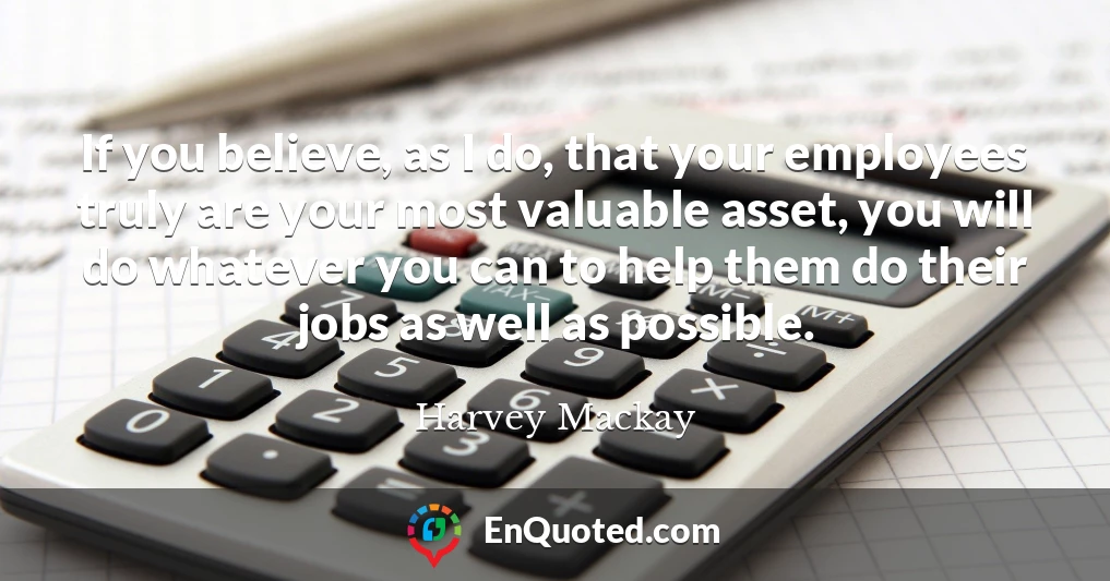 If you believe, as I do, that your employees truly are your most valuable asset, you will do whatever you can to help them do their jobs as well as possible.