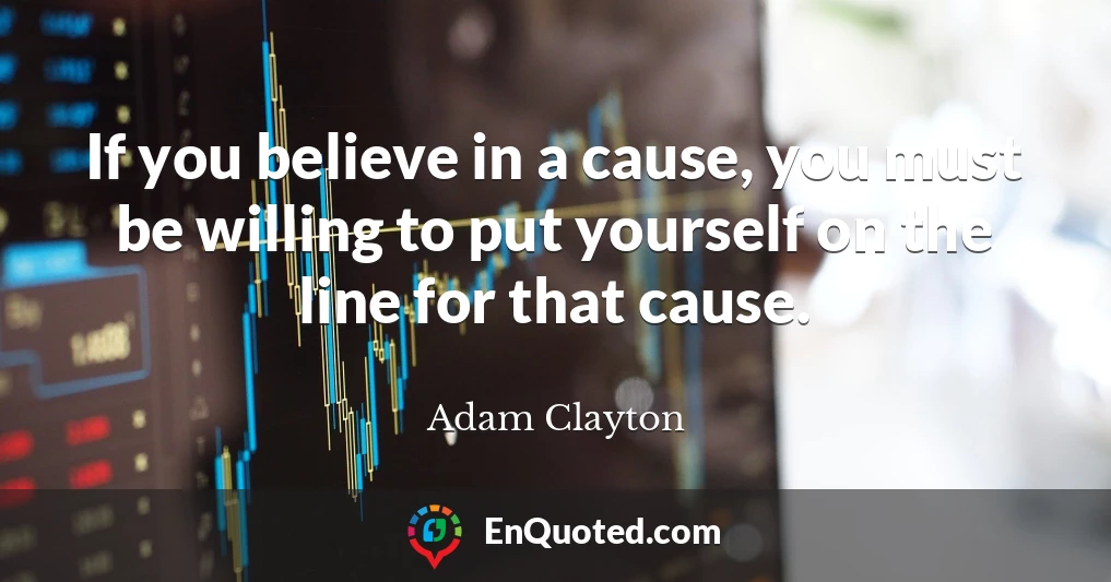 If you believe in a cause, you must be willing to put yourself on the line for that cause.