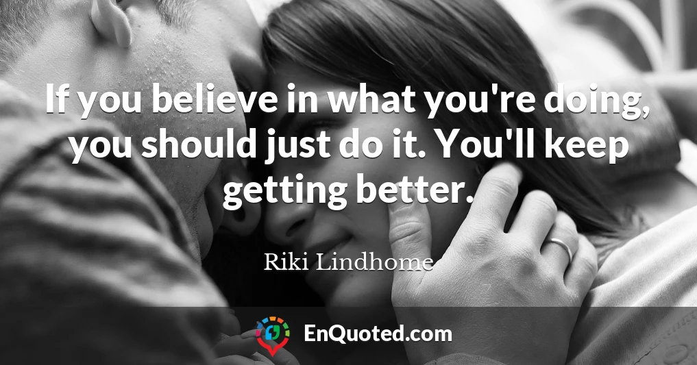 If you believe in what you're doing, you should just do it. You'll keep getting better.