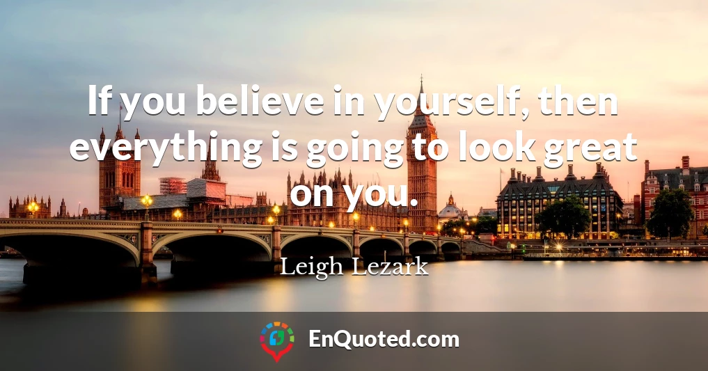 If you believe in yourself, then everything is going to look great on you.