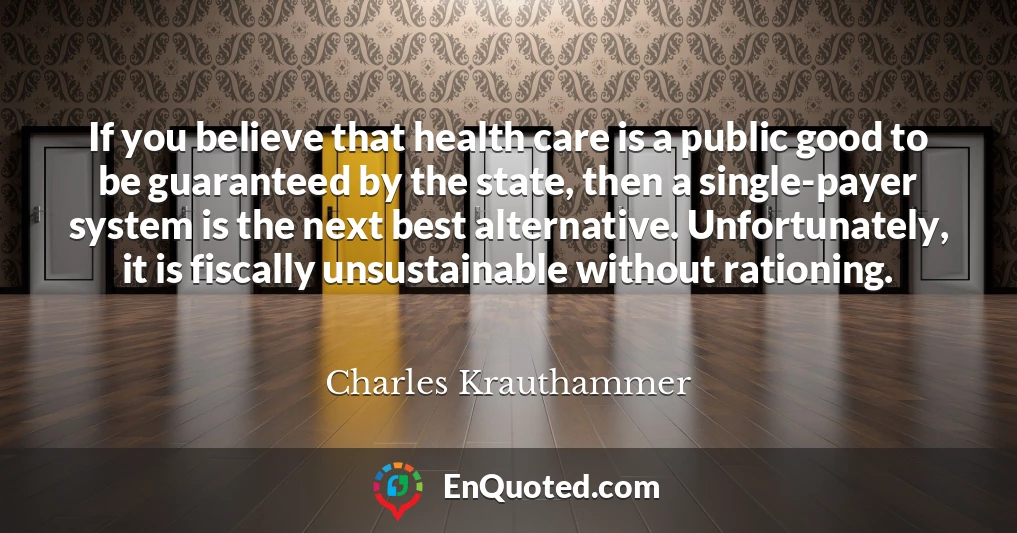 If you believe that health care is a public good to be guaranteed by the state, then a single-payer system is the next best alternative. Unfortunately, it is fiscally unsustainable without rationing.