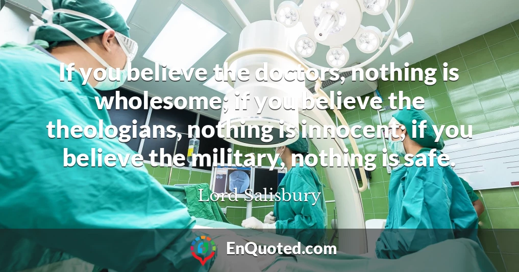 If you believe the doctors, nothing is wholesome; if you believe the theologians, nothing is innocent; if you believe the military, nothing is safe.