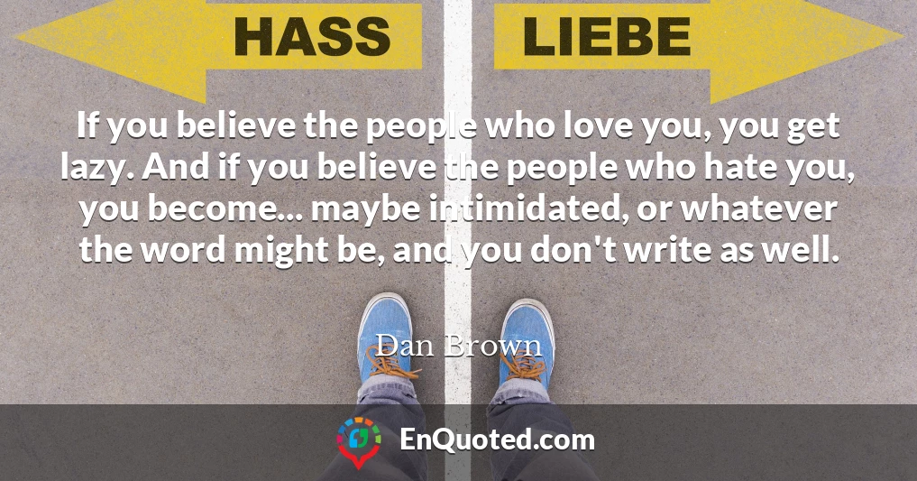 If you believe the people who love you, you get lazy. And if you believe the people who hate you, you become... maybe intimidated, or whatever the word might be, and you don't write as well.