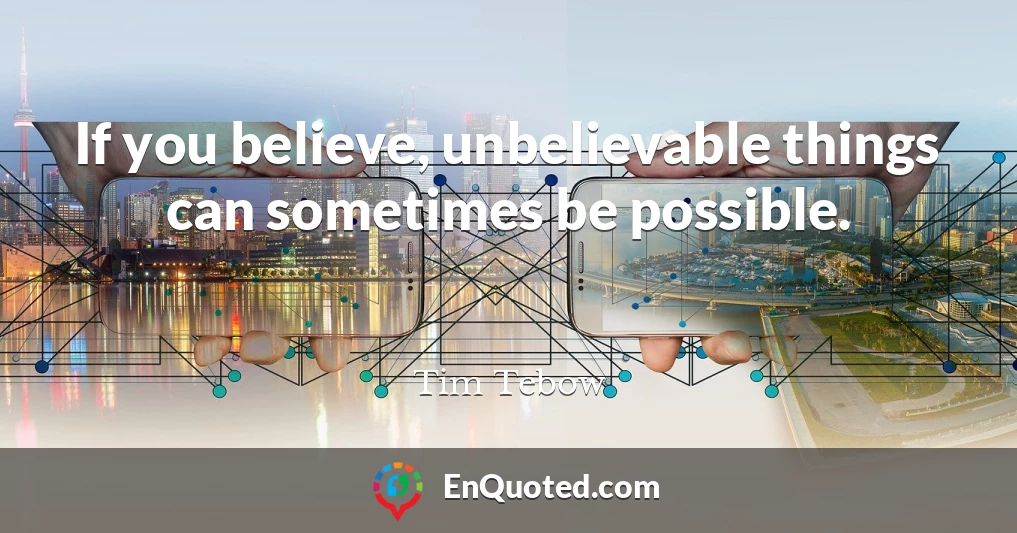 If you believe, unbelievable things can sometimes be possible.
