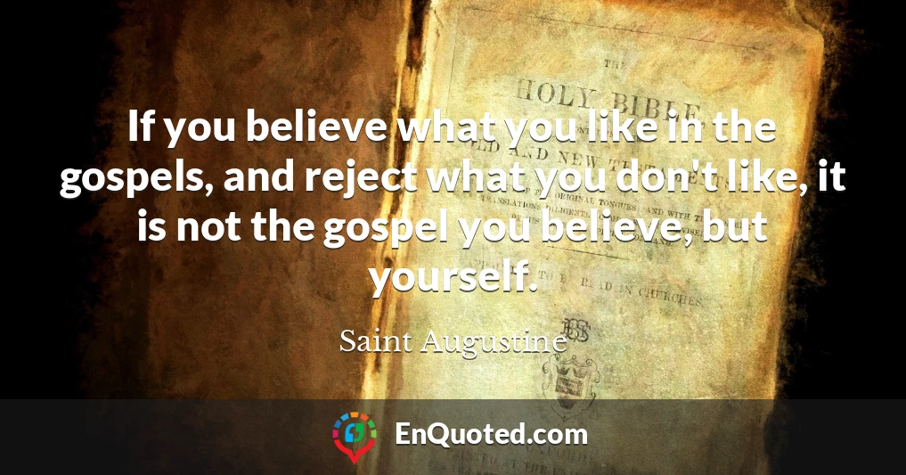If you believe what you like in the gospels, and reject what you don't like, it is not the gospel you believe, but yourself.