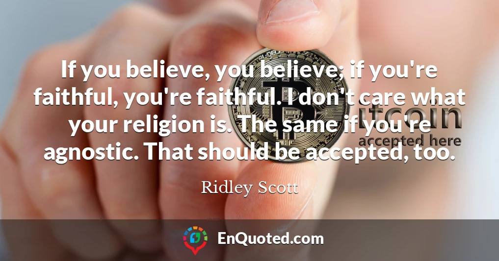 If you believe, you believe; if you're faithful, you're faithful. I don't care what your religion is. The same if you're agnostic. That should be accepted, too.