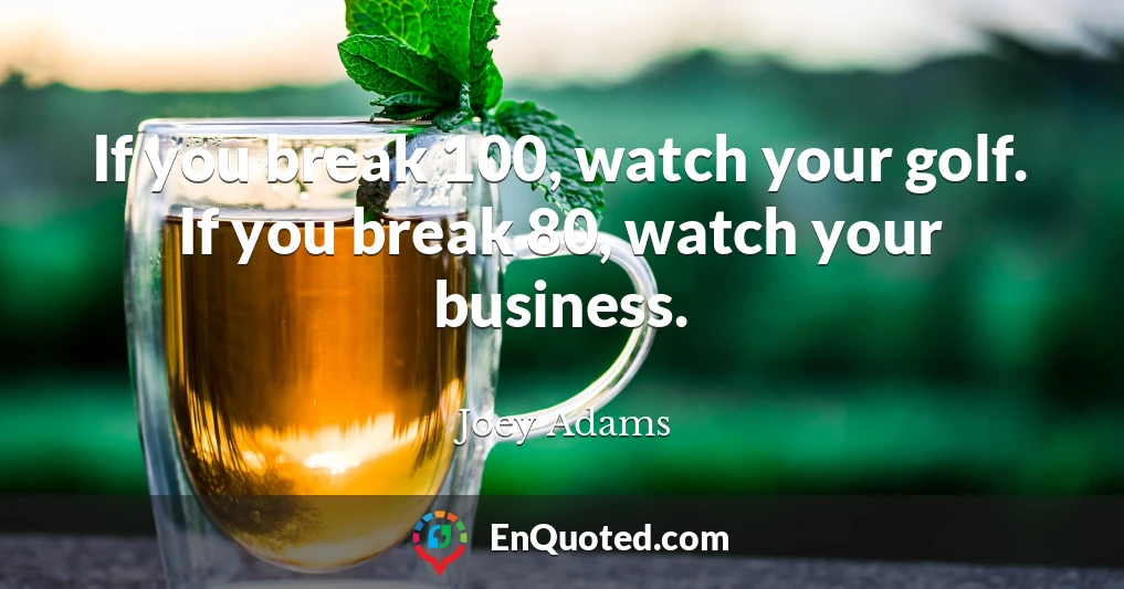 If you break 100, watch your golf. If you break 80, watch your business.