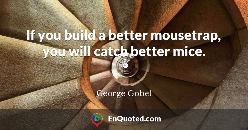 If you build a better mousetrap, you will catch better mice.