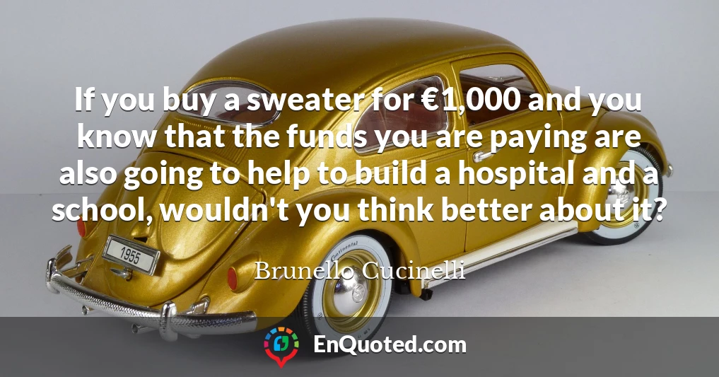 If you buy a sweater for €1,000 and you know that the funds you are paying are also going to help to build a hospital and a school, wouldn't you think better about it?