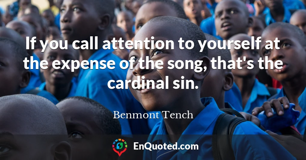 If you call attention to yourself at the expense of the song, that's the cardinal sin.