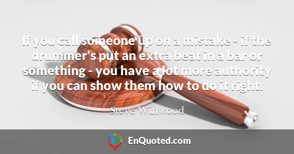 If you call someone up on a mistake - if the drummer's put an extra beat in a bar or something - you have a lot more authority if you can show them how to do it right.