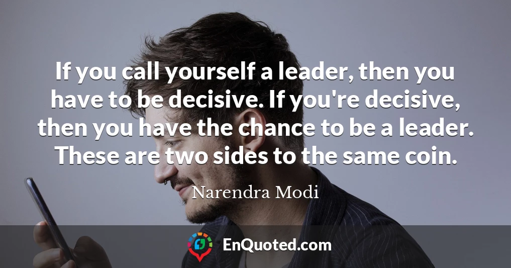 If you call yourself a leader, then you have to be decisive. If you're decisive, then you have the chance to be a leader. These are two sides to the same coin.