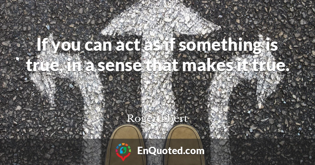 If you can act as if something is true, in a sense that makes it true.