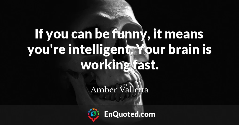 If you can be funny, it means you're intelligent. Your brain is working fast.