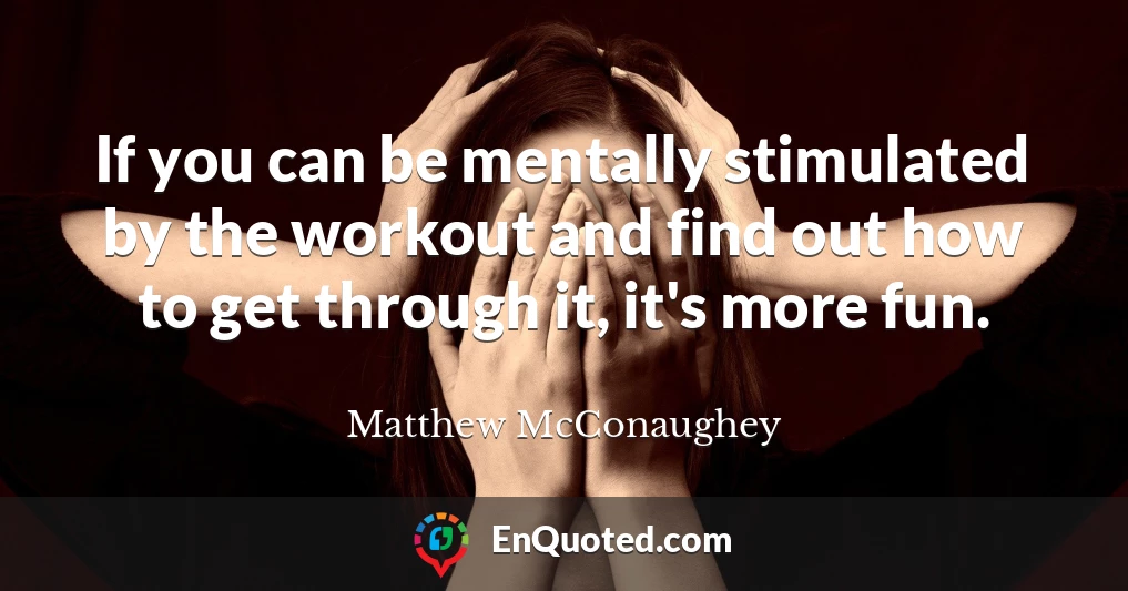 If you can be mentally stimulated by the workout and find out how to get through it, it's more fun.