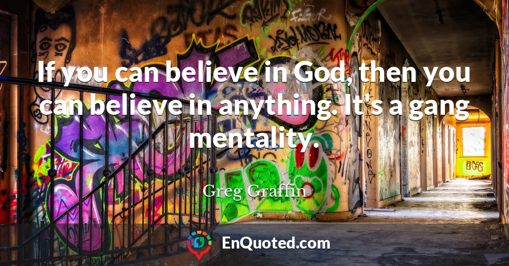 If you can believe in God, then you can believe in anything. It's a gang mentality.