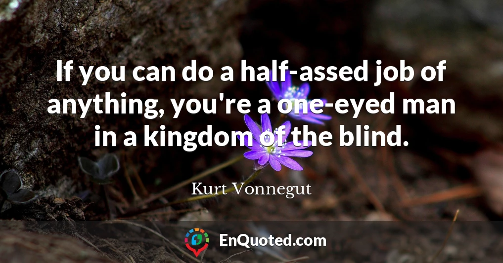 If you can do a half-assed job of anything, you're a one-eyed man in a kingdom of the blind.