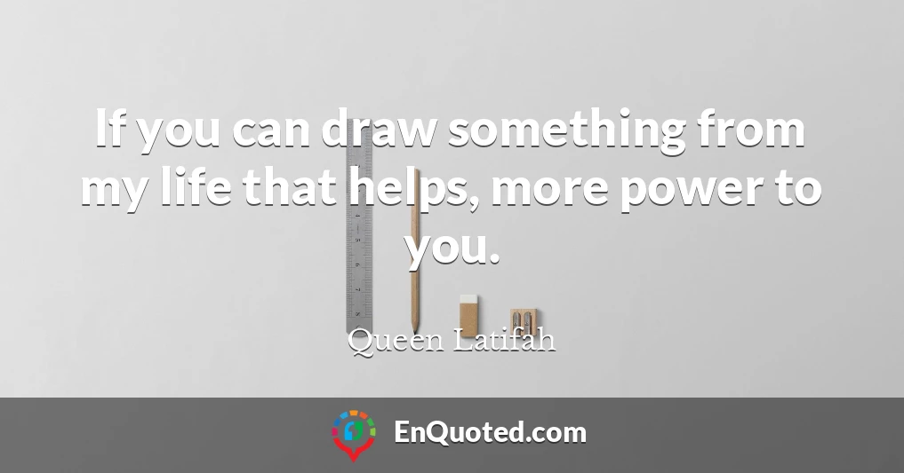 If you can draw something from my life that helps, more power to you.