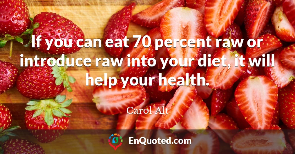 If you can eat 70 percent raw or introduce raw into your diet, it will help your health.