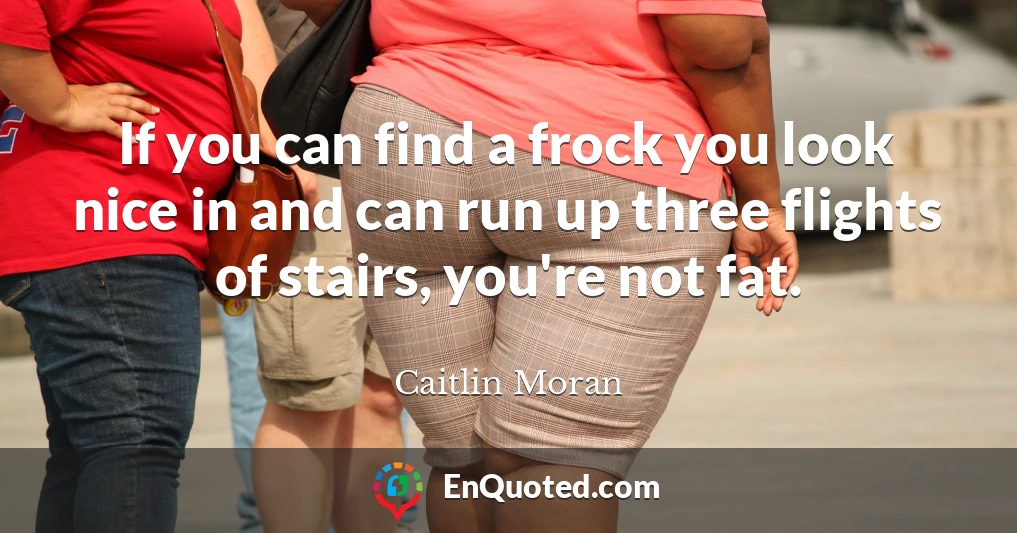 If you can find a frock you look nice in and can run up three flights of stairs, you're not fat.