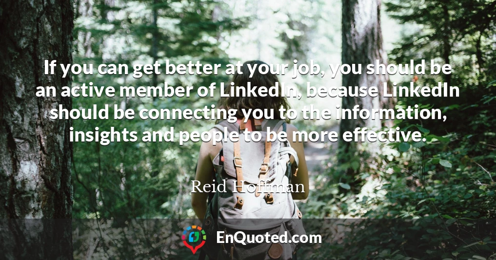If you can get better at your job, you should be an active member of LinkedIn, because LinkedIn should be connecting you to the information, insights and people to be more effective.