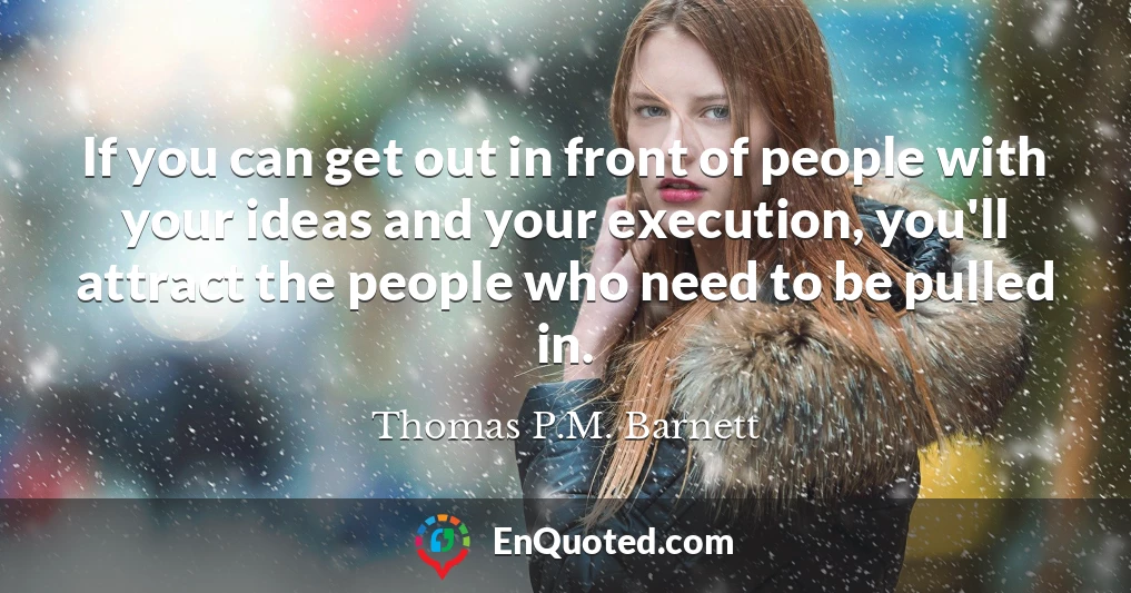 If you can get out in front of people with your ideas and your execution, you'll attract the people who need to be pulled in.