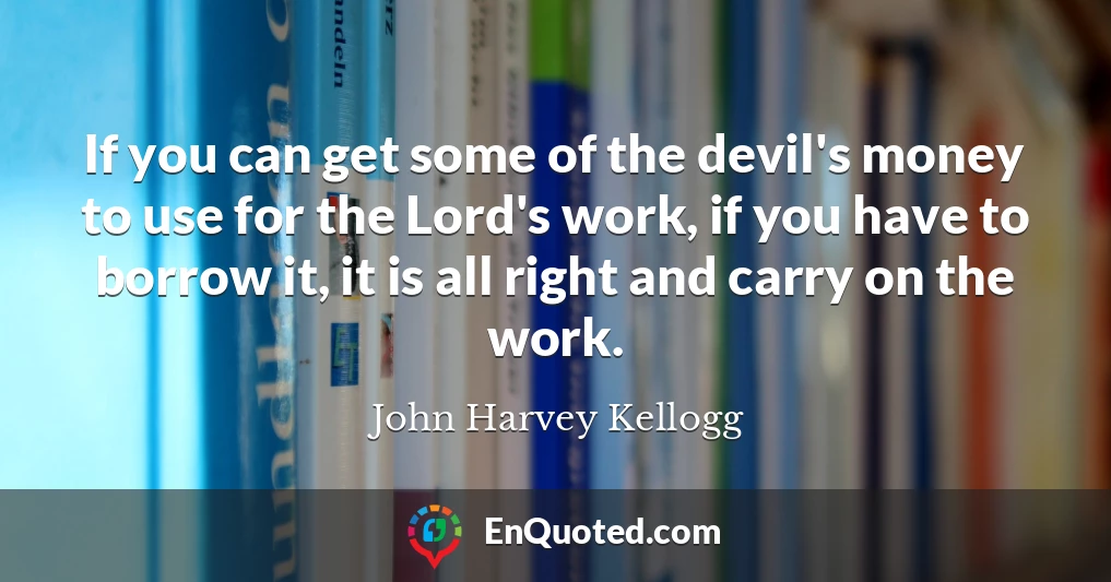 If you can get some of the devil's money to use for the Lord's work, if you have to borrow it, it is all right and carry on the work.