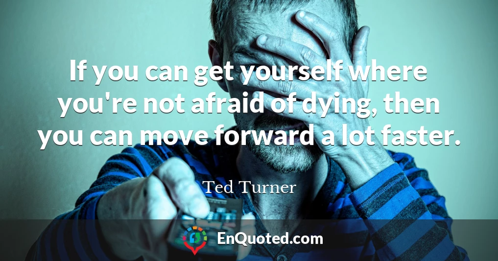 If you can get yourself where you're not afraid of dying, then you can move forward a lot faster.