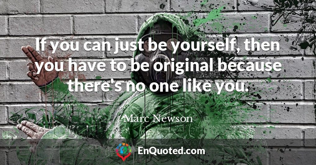 If you can just be yourself, then you have to be original because there's no one like you.