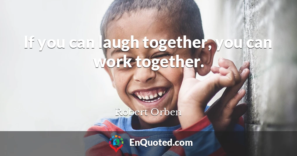 If you can laugh together, you can work together.