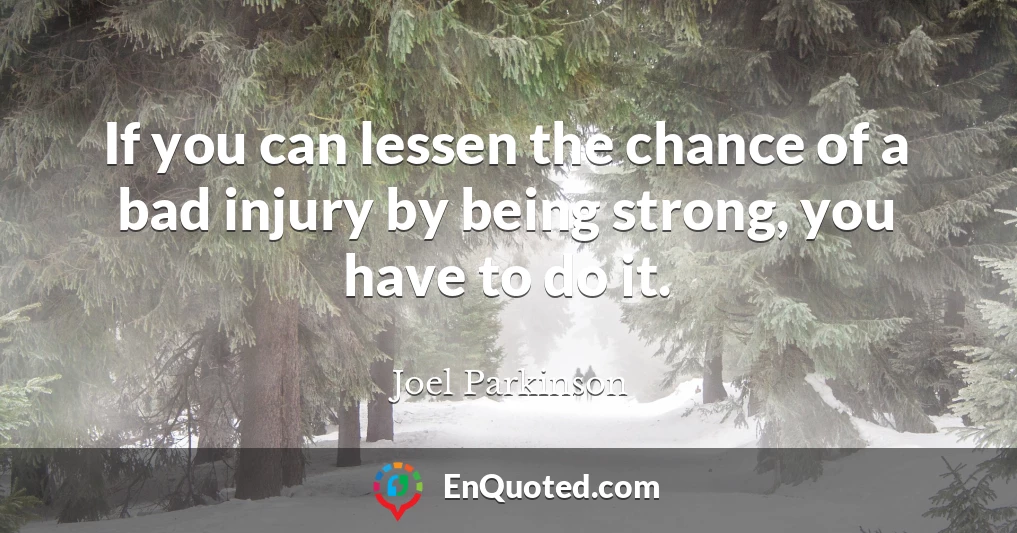 If you can lessen the chance of a bad injury by being strong, you have to do it.