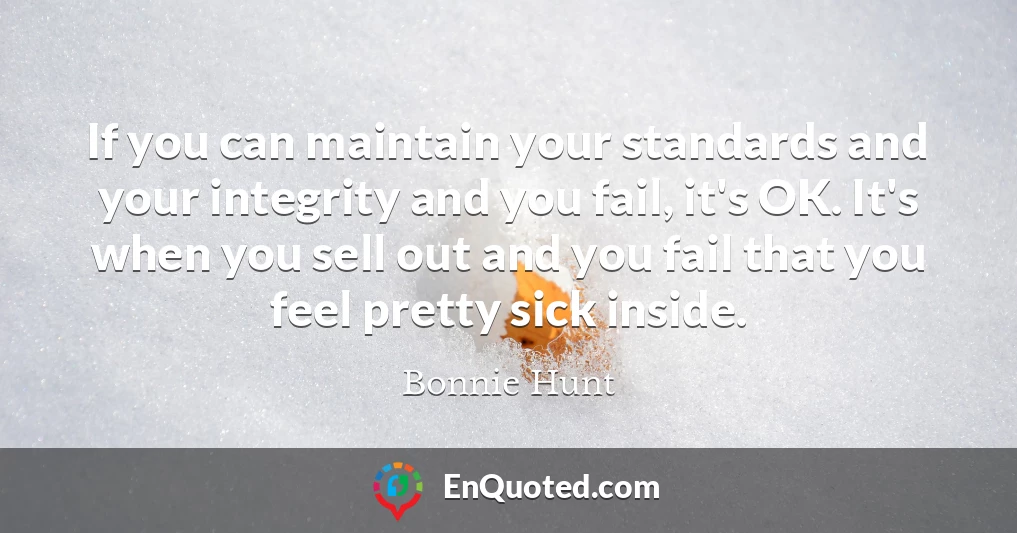 If you can maintain your standards and your integrity and you fail, it's OK. It's when you sell out and you fail that you feel pretty sick inside.