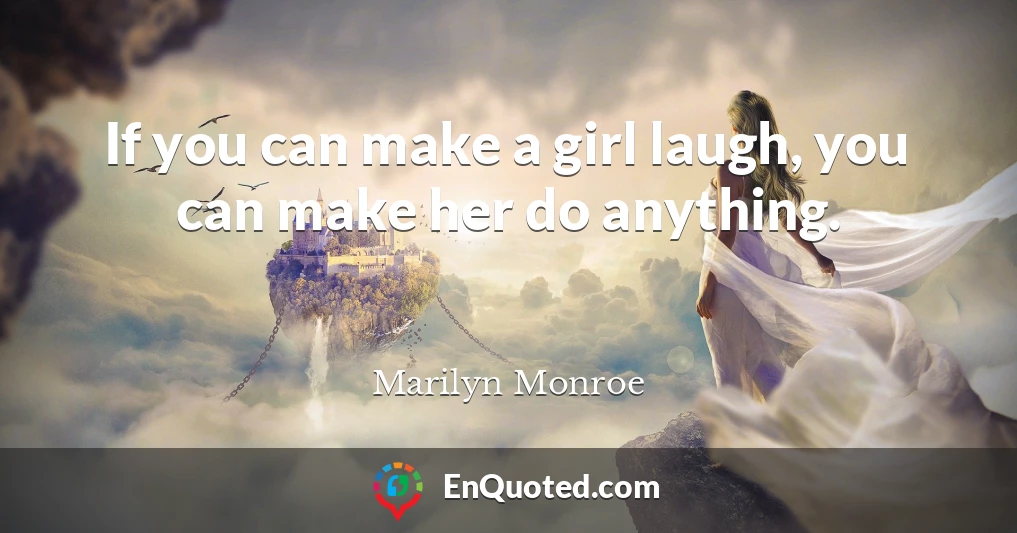 If you can make a girl laugh, you can make her do anything.