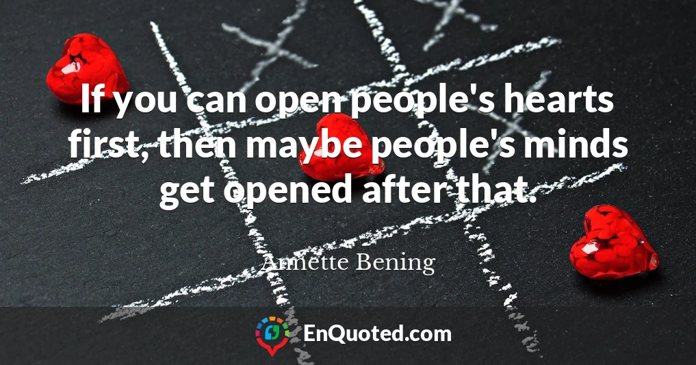 If you can open people's hearts first, then maybe people's minds get opened after that.