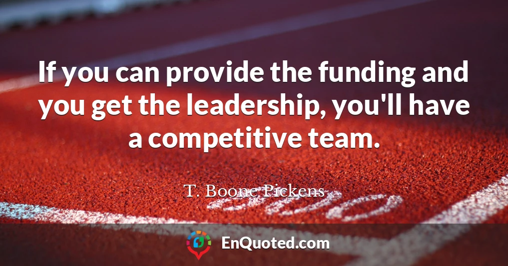 If you can provide the funding and you get the leadership, you'll have a competitive team.