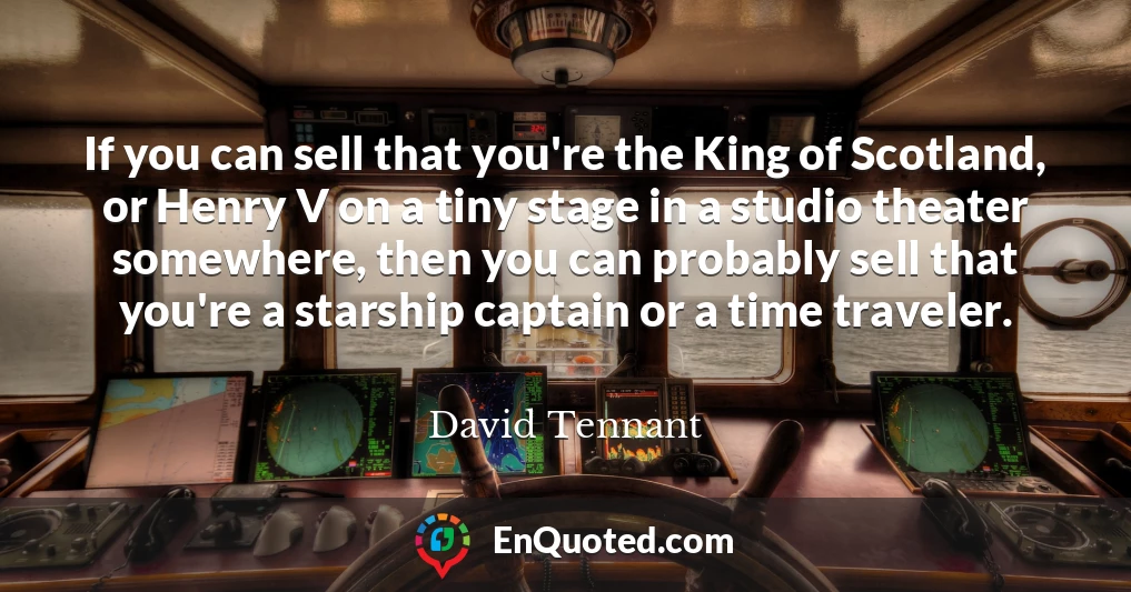 If you can sell that you're the King of Scotland, or Henry V on a tiny stage in a studio theater somewhere, then you can probably sell that you're a starship captain or a time traveler.