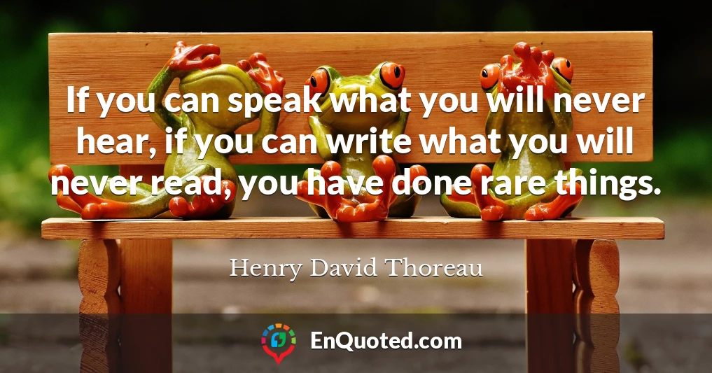 If you can speak what you will never hear, if you can write what you will never read, you have done rare things.