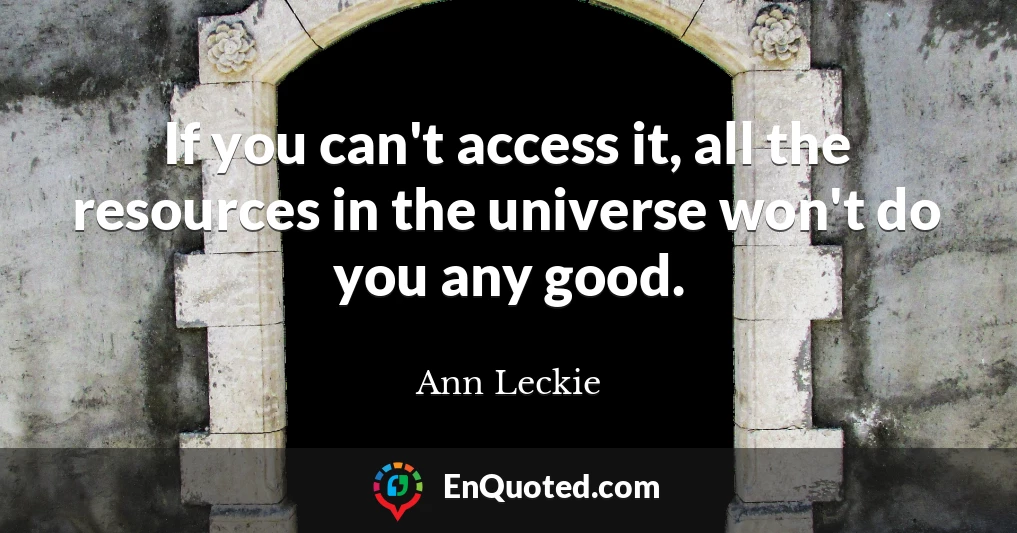 If you can't access it, all the resources in the universe won't do you any good.