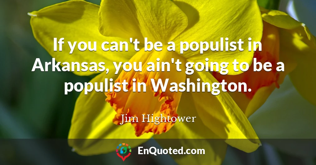 If you can't be a populist in Arkansas, you ain't going to be a populist in Washington.