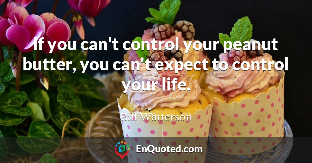 If you can't control your peanut butter, you can't expect to control your life.