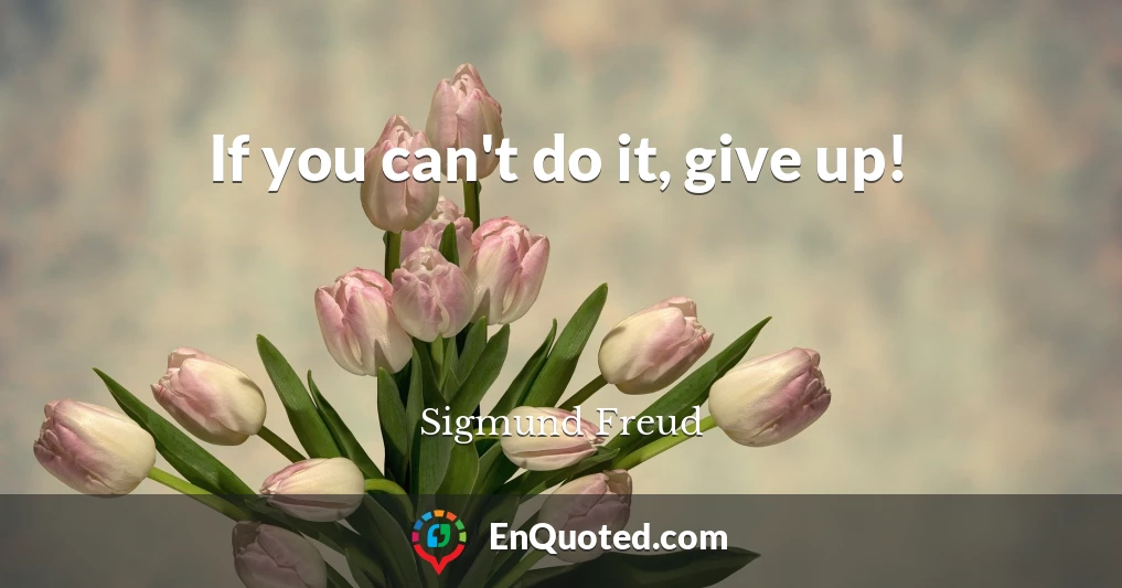 If you can't do it, give up!